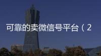 可靠的卖微信号平台（2020卖微信号的有什么平台）