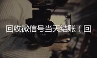 回收微信号当天结账（回收微信立马结账的）