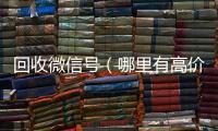 回收微信号（哪里有高价回收微信号）