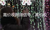 高价收购微信号（高价收购微信号是真的吗）