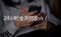 24小时全天回收vx（24小时全天回收支付宝联系方式）