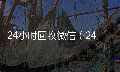 24小时回收微信（24小时回收微信秒结平台）
