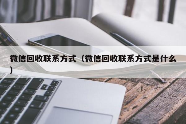 微信回收联系方式（微信回收联系方式是什么）