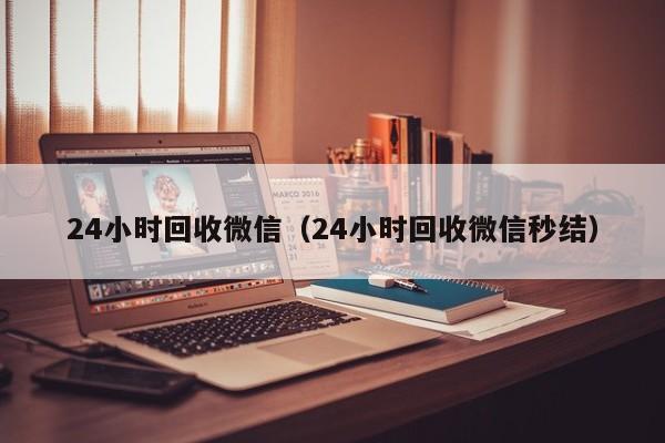 24小时回收微信（24小时回收微信秒结）