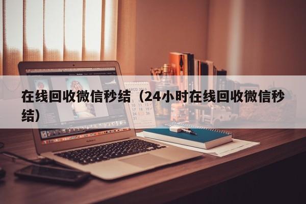 在线回收微信秒结（24小时在线回收微信秒结）