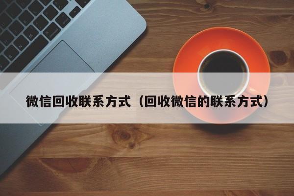 微信回收联系方式（回收微信的联系方式）