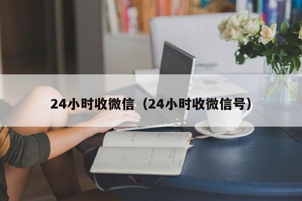 24小时收微信（24小时收微信号）