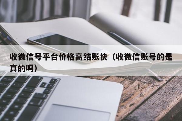 收微信号平台价格高结账快（收微信账号的是真的吗）