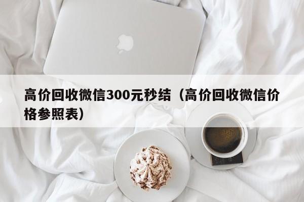 高价回收微信300元秒结（高价回收微信价格参照表）