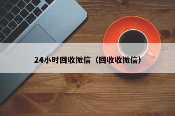 24小时回收微信（回收收微信）