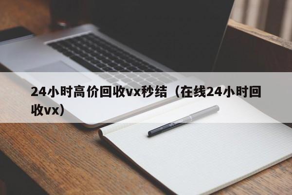 24小时高价回收vx秒结（在线24小时回收vx）